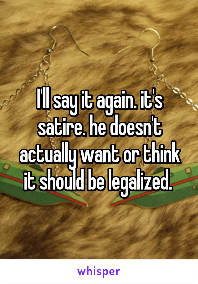 I'll say it again. it's satire. he doesn't actually want or think it should be legalized. 