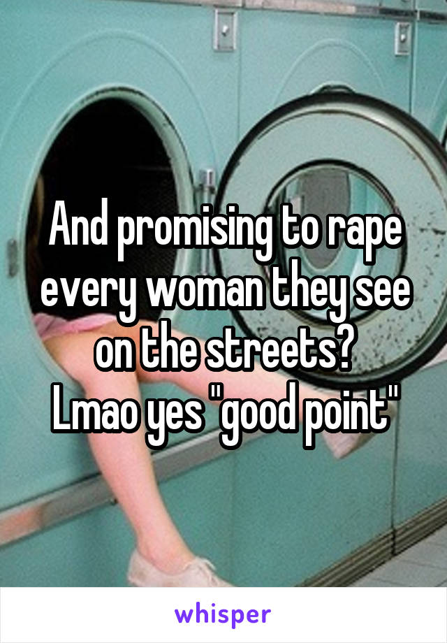 And promising to rape every woman they see on the streets?
Lmao yes "good point"