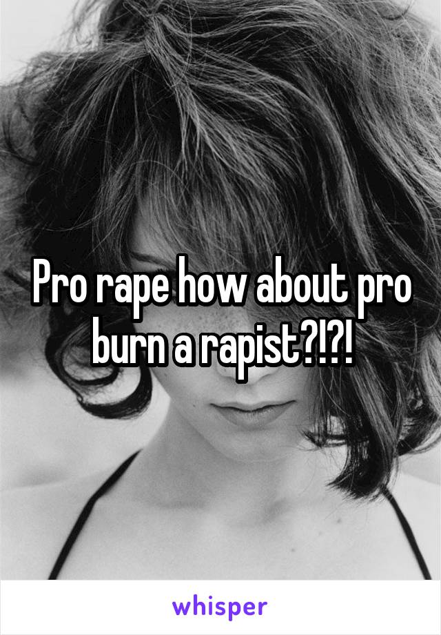 Pro rape how about pro burn a rapist?!?!