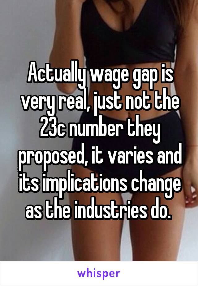 Actually wage gap is very real, just not the 23c number they proposed, it varies and its implications change as the industries do. 