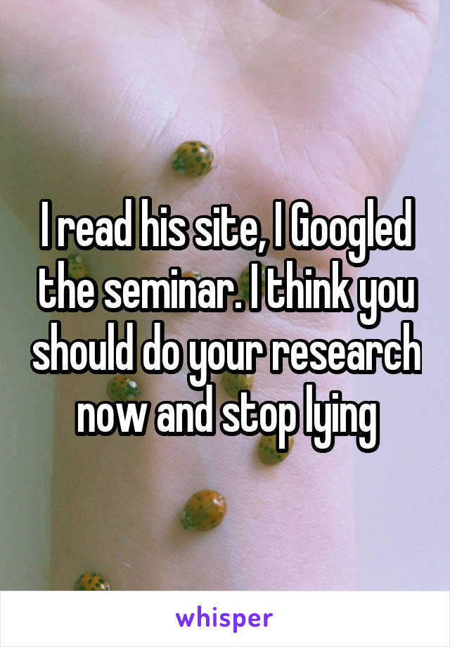 I read his site, I Googled the seminar. I think you should do your research now and stop lying