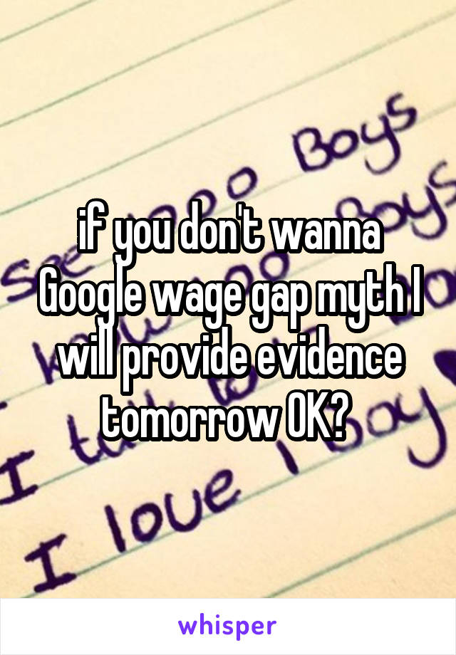 if you don't wanna Google wage gap myth I will provide evidence tomorrow OK? 