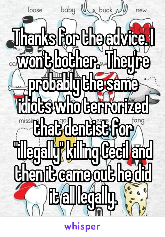 Thanks for the advice. I won't bother.  They're probably the same idiots who terrorized that dentist for "illegally" killing Cecil and then it came out he did it all legally.