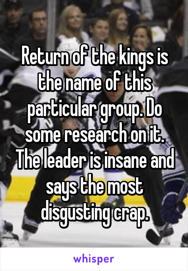 Return of the kings is the name of this particular group. Do some research on it. The leader is insane and says the most disgusting crap.