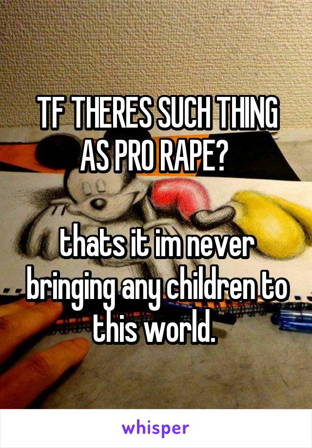 TF THERES SUCH THING AS PRO RAPE? 

thats it im never bringing any children to this world. 