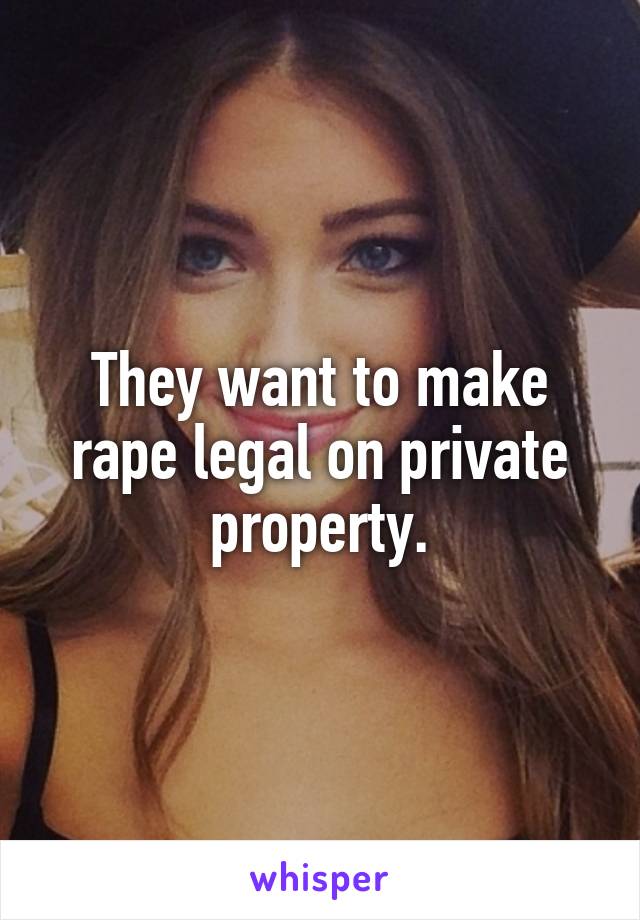 They want to make rape legal on private property.