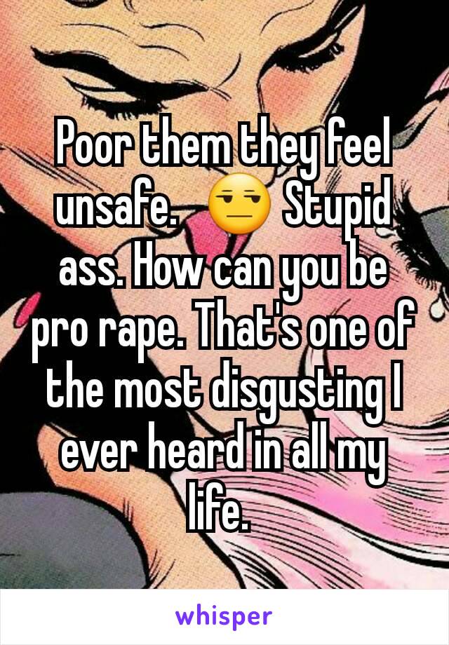 Poor them they feel unsafe.🙄😒 Stupid ass. How can you be pro rape. That's one of the most disgusting I ever heard in all my life. 