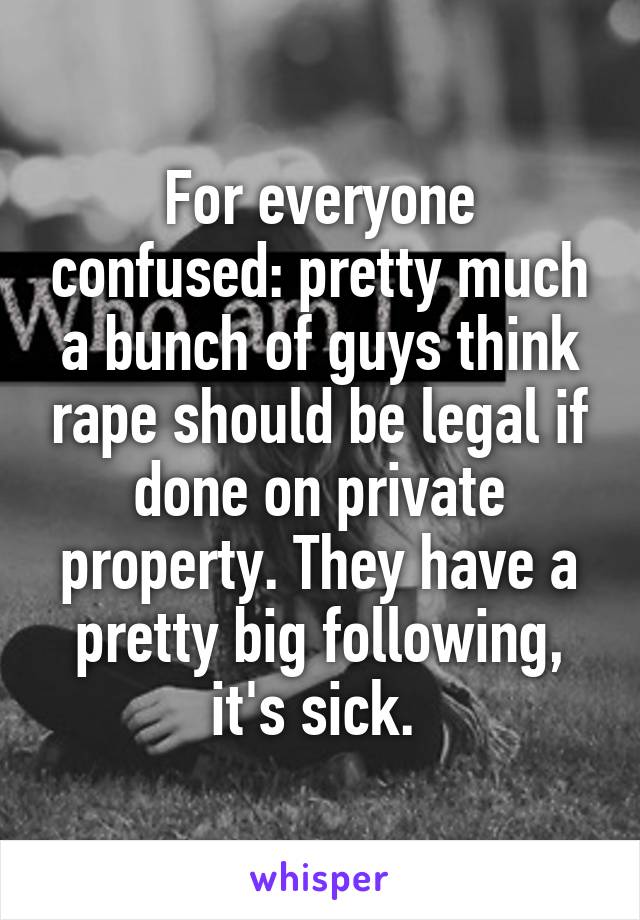 For everyone confused: pretty much a bunch of guys think rape should be legal if done on private property. They have a pretty big following, it's sick. 