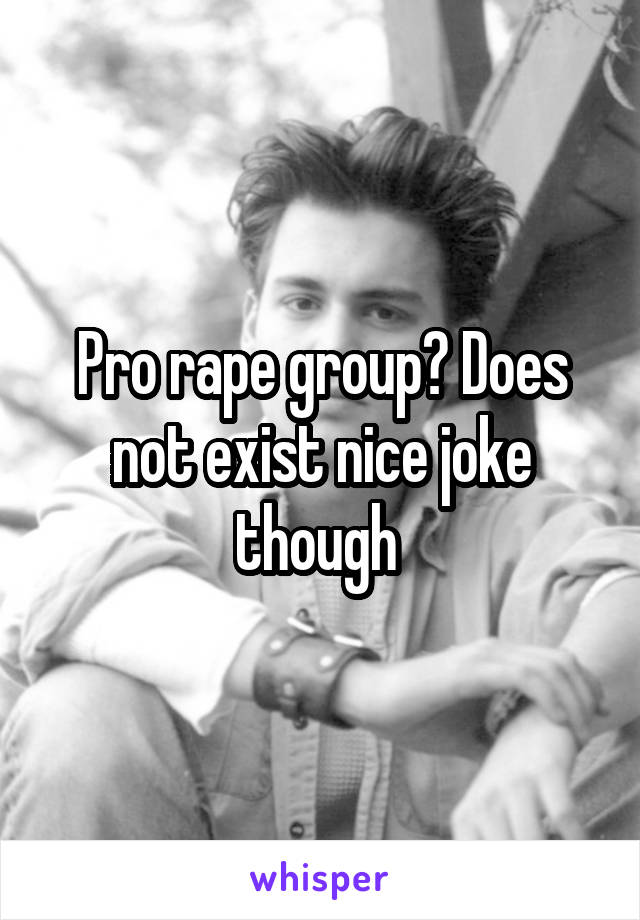 Pro rape group? Does not exist nice joke though 