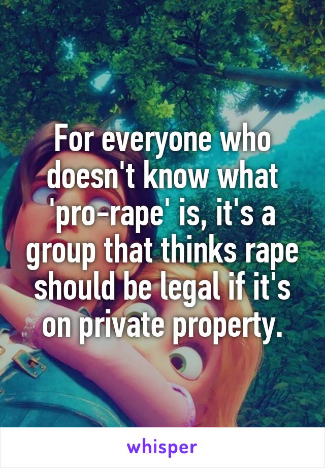 For everyone who doesn't know what 'pro-rape' is, it's a group that thinks rape should be legal if it's on private property.