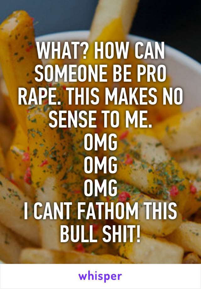 WHAT? HOW CAN SOMEONE BE PRO RAPE. THIS MAKES NO SENSE TO ME.
OMG
OMG
OMG
I CANT FATHOM THIS BULL SHIT!