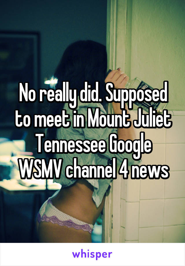 No really did. Supposed to meet in Mount Juliet Tennessee Google WSMV channel 4 news