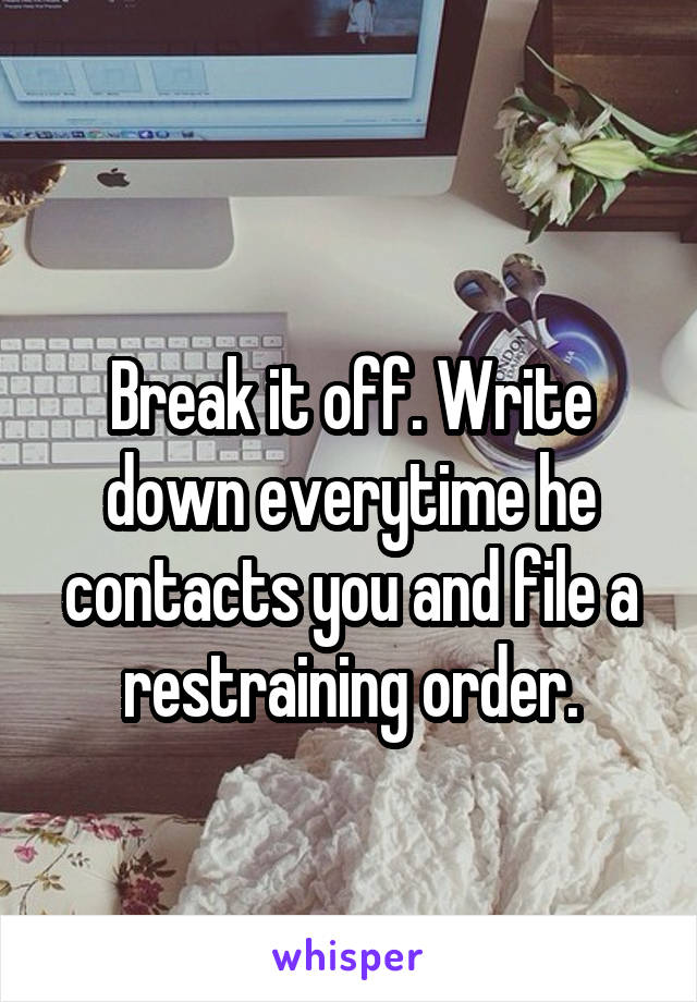 
Break it off. Write down everytime he contacts you and file a restraining order.