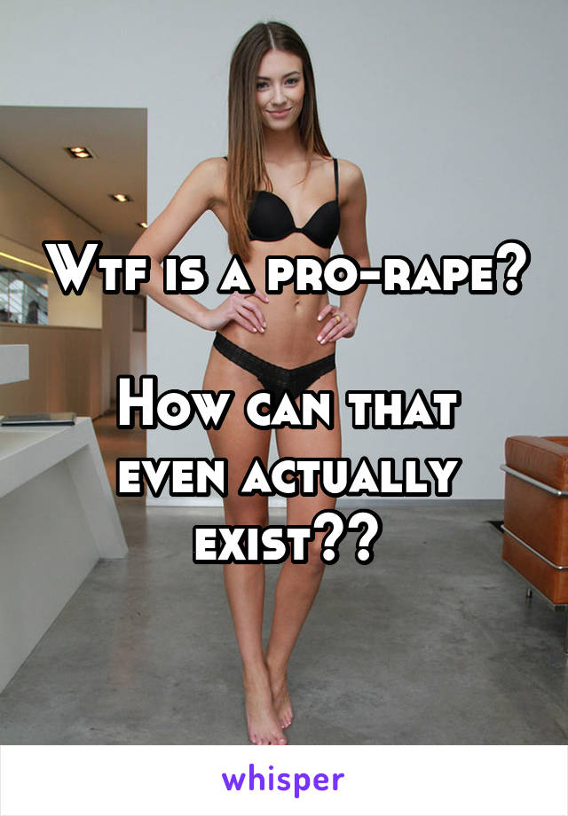 Wtf is a pro-rape? 
How can that even actually exist??