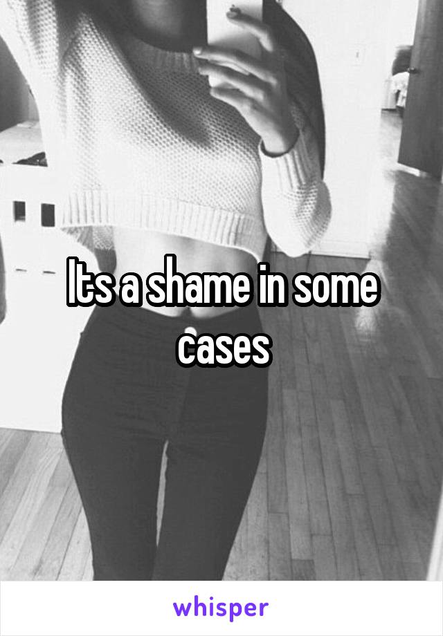 Its a shame in some cases