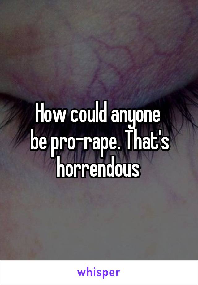 How could anyone 
be pro-rape. That's horrendous 