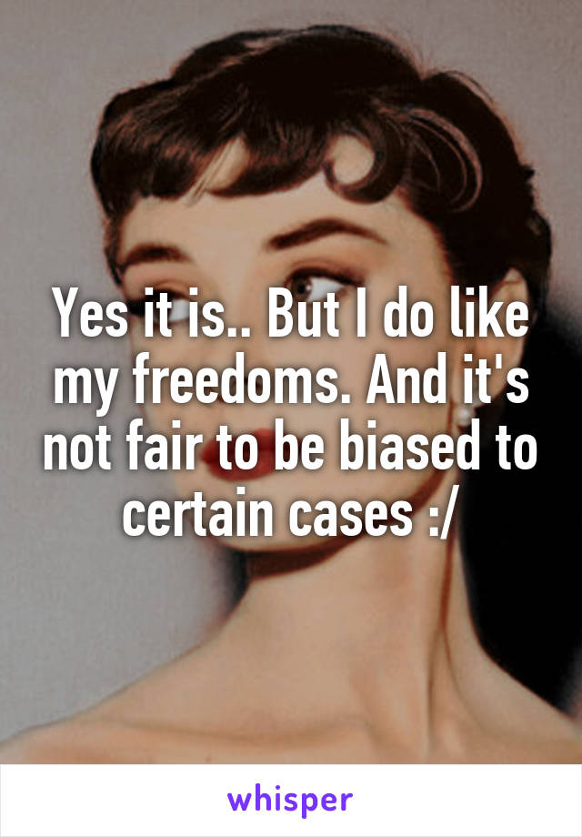 Yes it is.. But I do like my freedoms. And it's not fair to be biased to certain cases :/