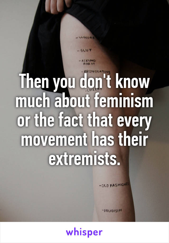 Then you don't know much about feminism or the fact that every movement has their extremists.