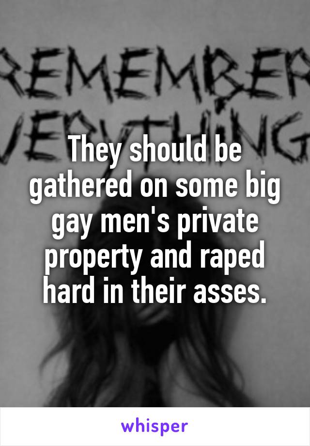 They should be gathered on some big gay men's private property and raped hard in their asses.