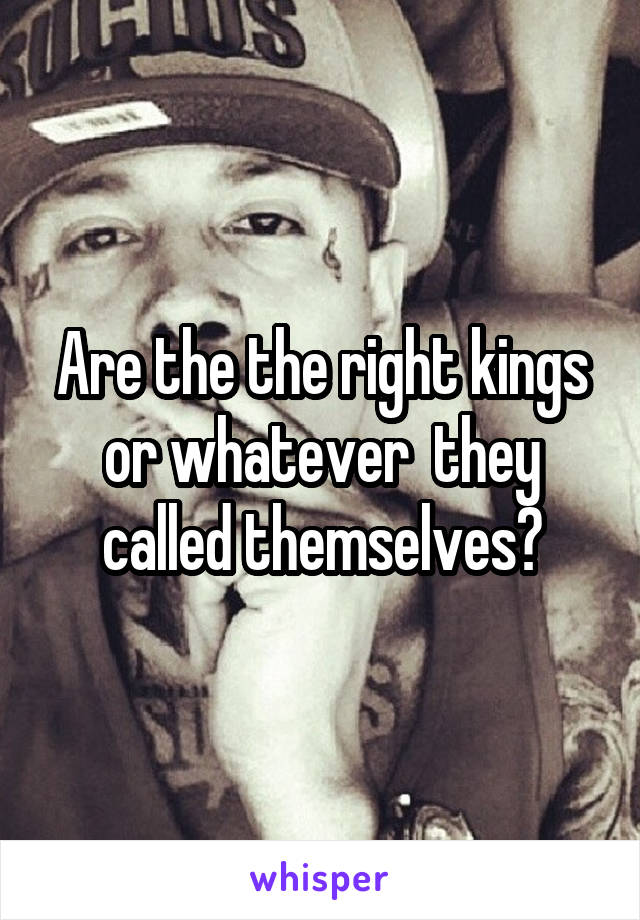 Are the the right kings or whatever  they called themselves?