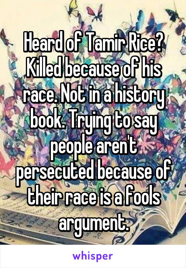 Heard of Tamir Rice? Killed because of his race. Not in a history book. Trying to say people aren't persecuted because of their race is a fools argument.