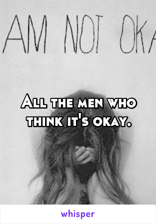 All the men who think it's okay.