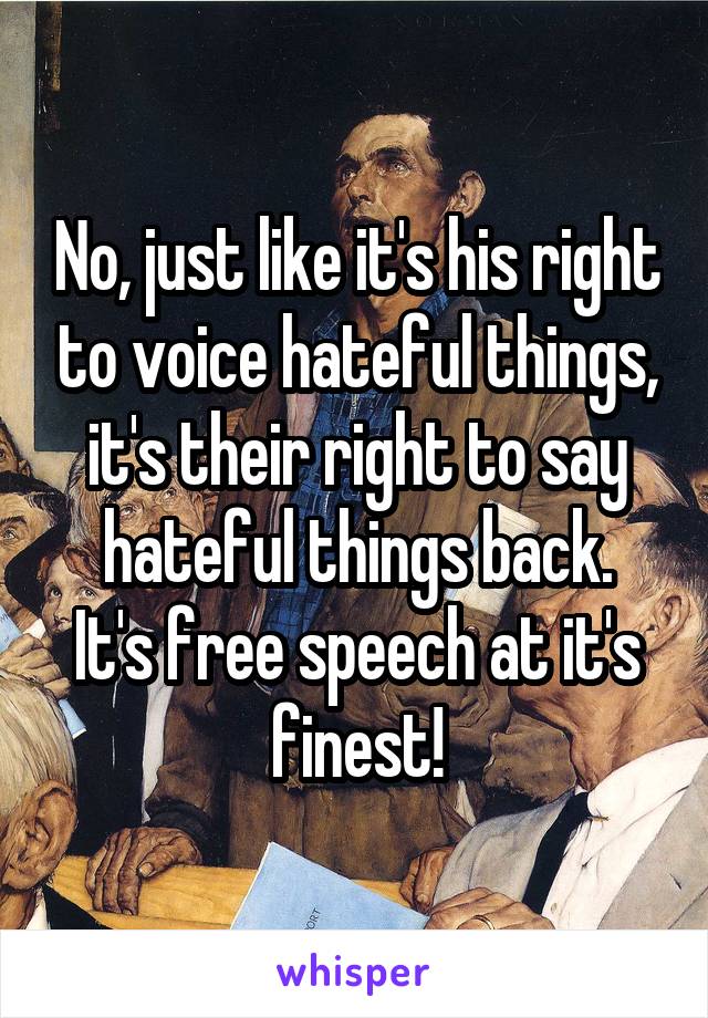 No, just like it's his right to voice hateful things, it's their right to say hateful things back.
It's free speech at it's finest!