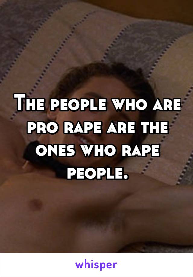 The people who are pro rape are the ones who rape people.