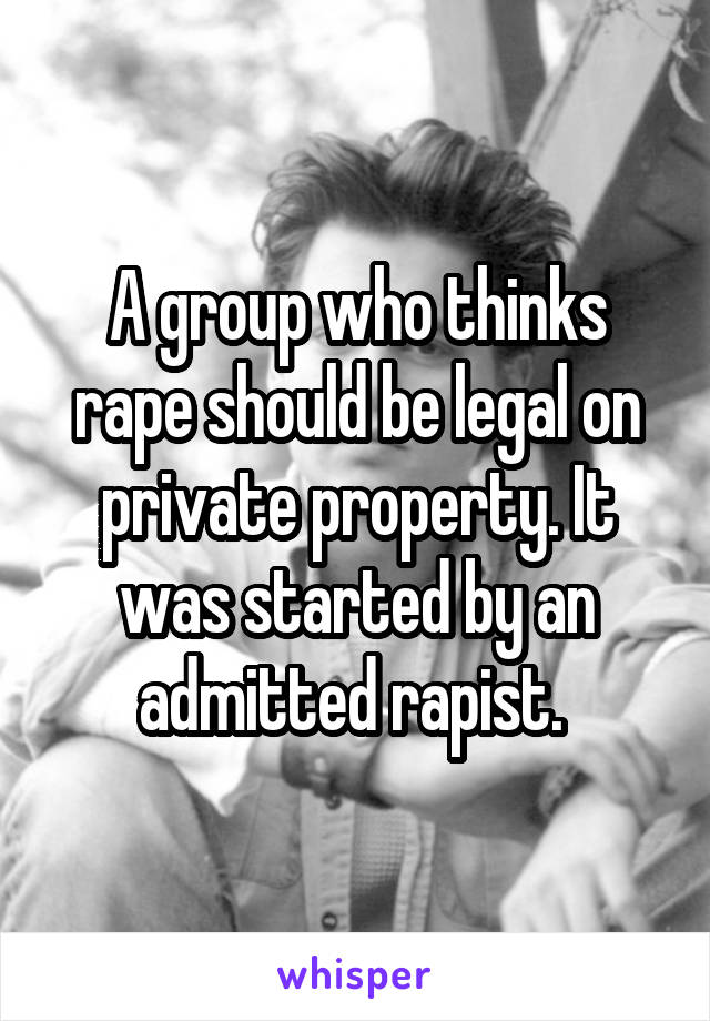 A group who thinks rape should be legal on private property. It was started by an admitted rapist. 