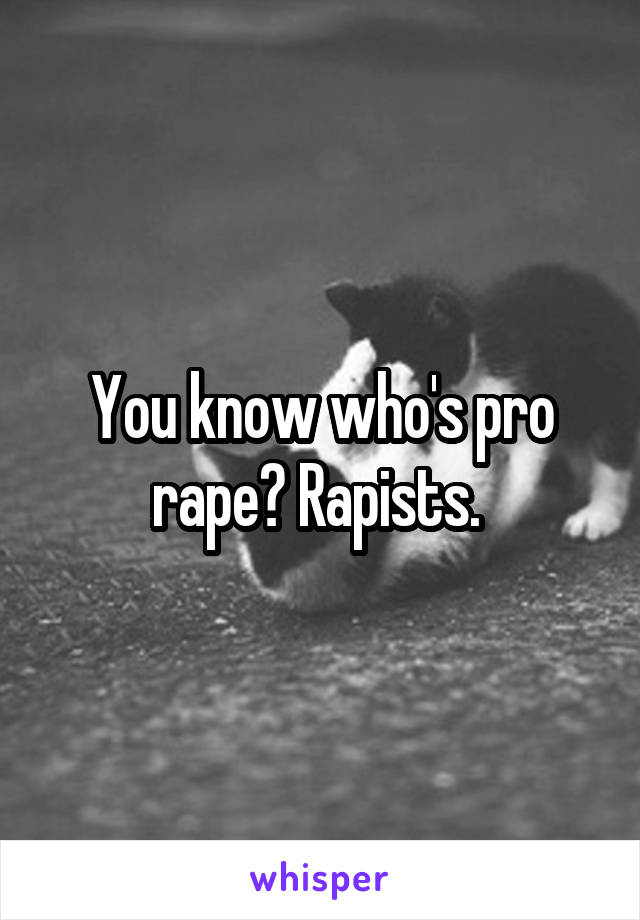 You know who's pro rape? Rapists. 