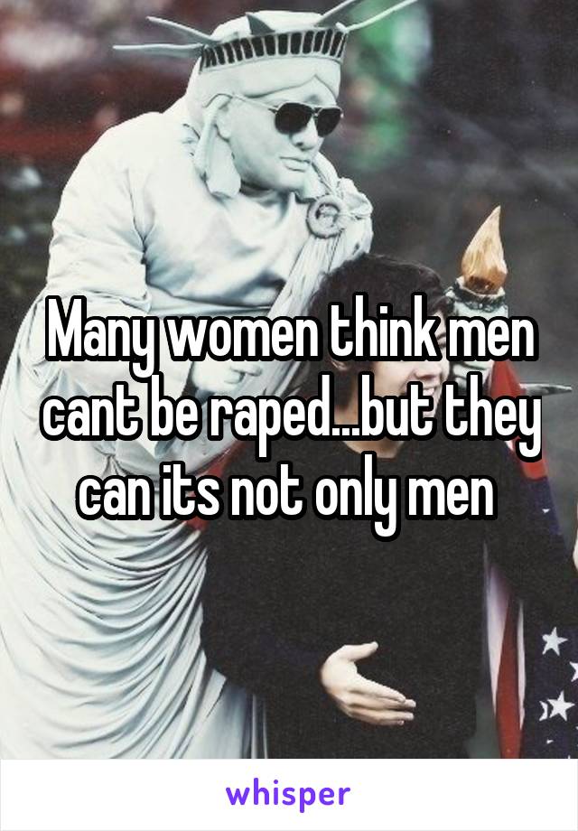 Many women think men cant be raped...but they can its not only men 