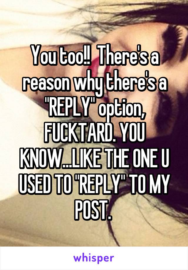 You too!!  There's a reason why there's a "REPLY" option, FUCKTARD. YOU KNOW...LIKE THE ONE U USED TO "REPLY" TO MY POST. 