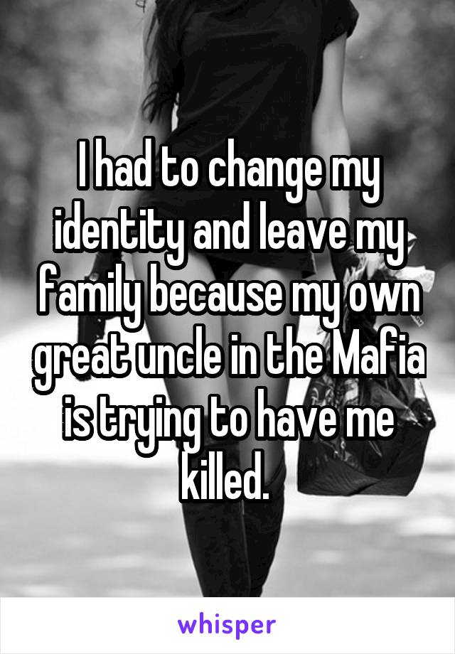 I had to change my identity and leave my family because my own great uncle in the Mafia is trying to have me killed. 