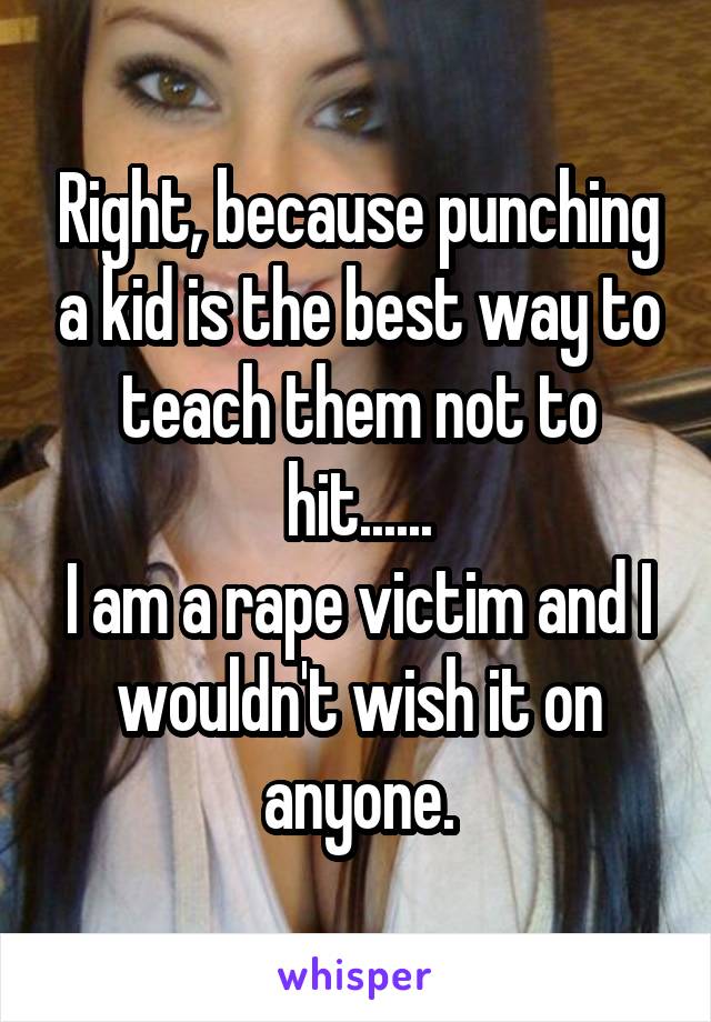 Right, because punching a kid is the best way to teach them not to hit......
I am a rape victim and I wouldn't wish it on anyone.