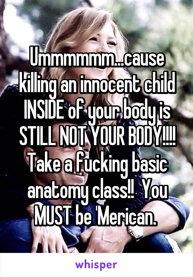 Ummmmmm...cause killing an innocent child INSIDE of your body is STILL NOT YOUR BODY!!!! Take a fucking basic anatomy class!!  You MUST be 'Merican. 