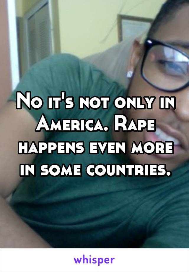 No it's not only in America. Rape happens even more in some countries.