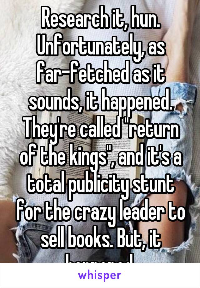 Research it, hun. Unfortunately, as far-fetched as it sounds, it happened. They're called "return of the kings", and it's a total publicity stunt for the crazy leader to sell books. But, it happened.