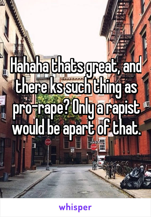 Hahaha thats great, and there ks such thing as pro-rape? Only a rapist would be apart of that.
 