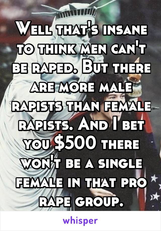 Well that's insane to think men can't be raped. But there are more male rapists than female rapists. And I bet you $500 there won't be a single female in that pro rape group.