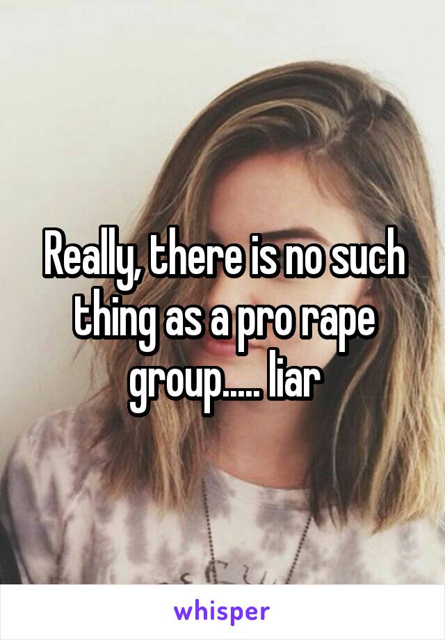 Really, there is no such thing as a pro rape group..... liar