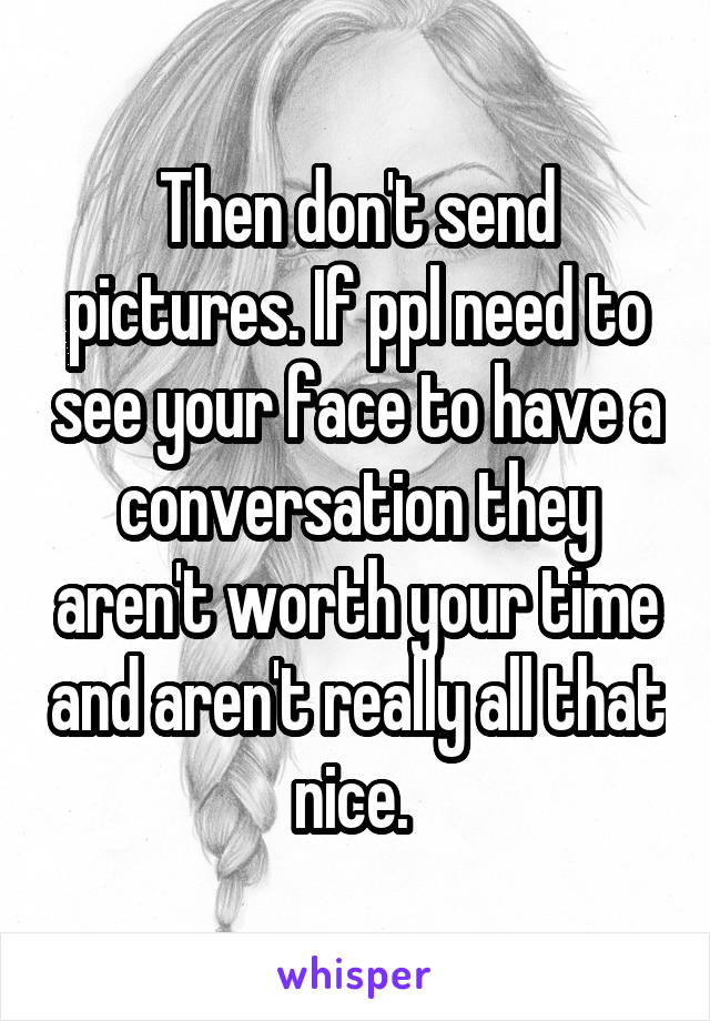 Then don't send pictures. If ppl need to see your face to have a conversation they aren't worth your time and aren't really all that nice. 