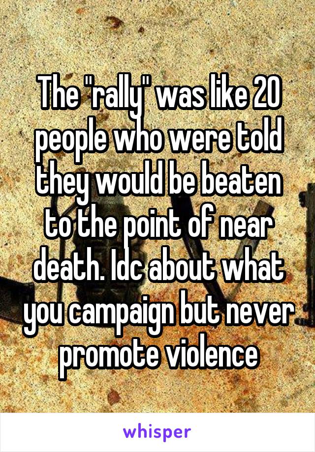 The "rally" was like 20 people who were told they would be beaten to the point of near death. Idc about what you campaign but never promote violence