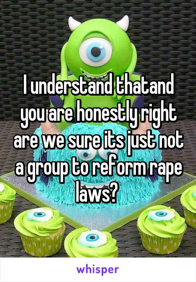 I understand thatand you are honestly right are we sure its just not a group to reform rape laws? 