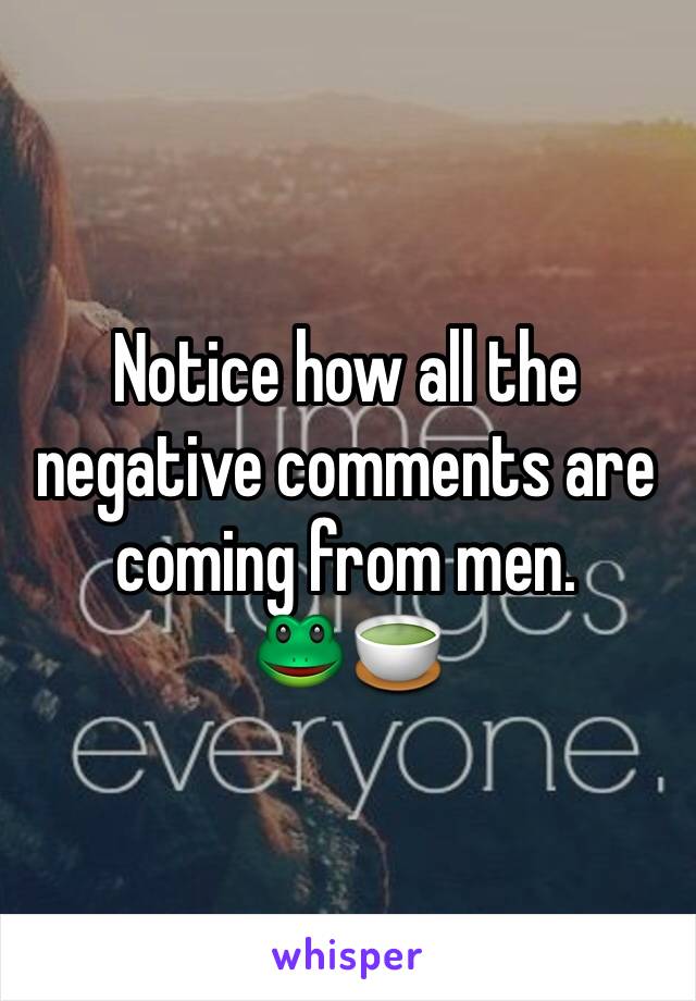 Notice how all the negative comments are coming from men. 
🐸🍵