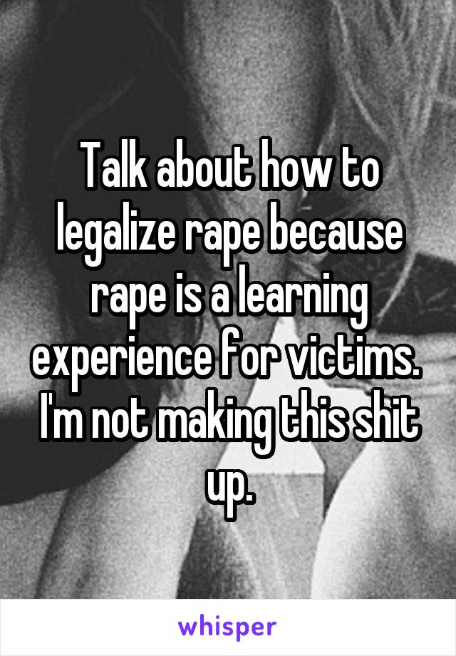 Talk about how to legalize rape because rape is a learning experience for victims.  I'm not making this shit up.