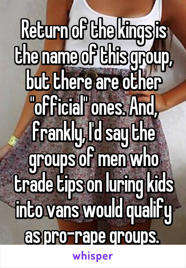 Return of the kings is the name of this group, but there are other "official" ones. And, frankly, I'd say the groups of men who trade tips on luring kids into vans would qualify as pro-rape groups. 