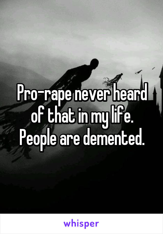 Pro-rape never heard of that in my life. People are demented.