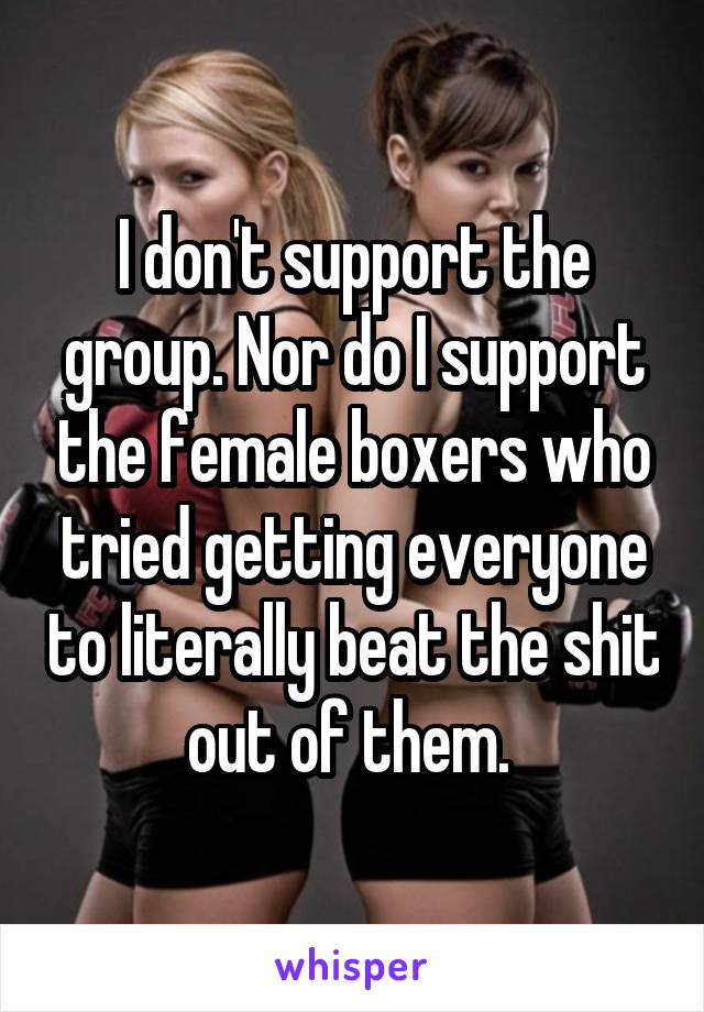 I don't support the group. Nor do I support the female boxers who tried getting everyone to literally beat the shit out of them. 