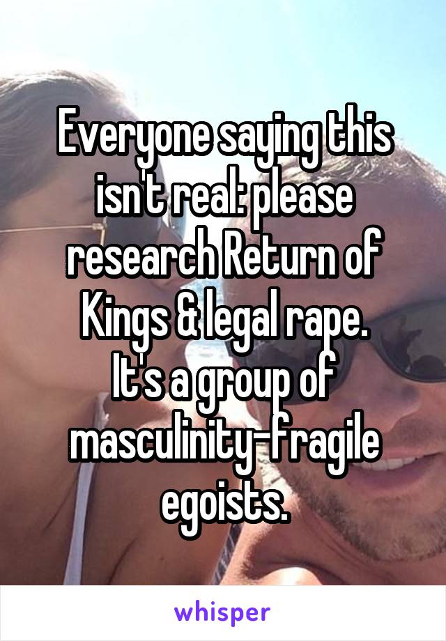 Everyone saying this isn't real: please research Return of Kings & legal rape.
It's a group of masculinity-fragile egoists.