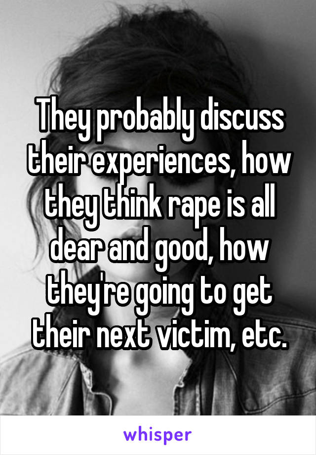 They probably discuss their experiences, how they think rape is all dear and good, how they're going to get their next victim, etc.